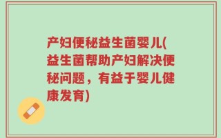 产妇便秘益生菌婴儿(益生菌帮助产妇解决便秘问题，有益于婴儿健康发育)