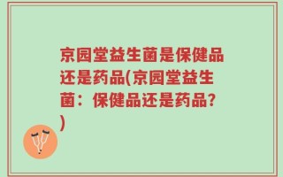 京园堂益生菌是保健品还是药品(京园堂益生菌：保健品还是药品？)