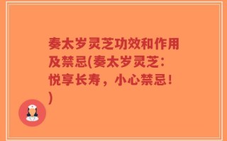 奏太岁灵芝功效和作用及禁忌(奏太岁灵芝：悦享长寿，小心禁忌！)