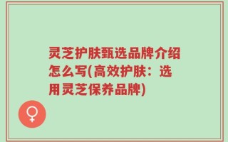 灵芝护肤甄选品牌介绍怎么写(高效护肤：选用灵芝保养品牌)