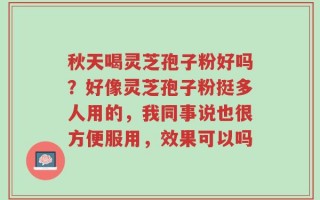 秋天喝灵芝孢子粉好吗？好像灵芝孢子粉挺多人用的，我同事说也很方便服用，效果可以吗