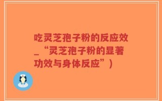 吃灵芝孢子粉的反应效_“灵芝孢子粉的显著功效与身体反应”)