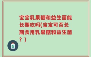 宝宝乳果糖和益生菌能长期吃吗(宝宝可否长期食用乳果糖和益生菌？)