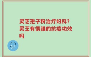 灵芝孢子粉治疗妇科？灵芝有很强的抗癌功效吗