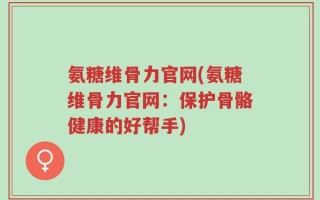 氨糖维骨力官网(氨糖维骨力官网：保护骨骼健康的好帮手)