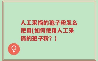 人工采摘的孢子粉怎么使用(如何使用人工采摘的孢子粉？)