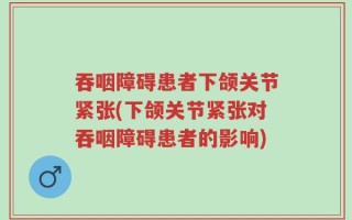 吞咽障碍患者下颌关节紧张(下颌关节紧张对吞咽障碍患者的影响)