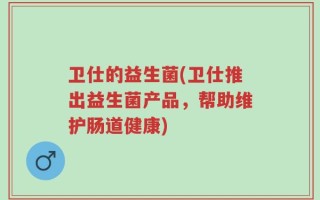 卫仕的益生菌(卫仕推出益生菌产品，帮助维护肠道健康)