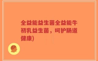 全益能益生菌全益能牛初乳益生菌，呵护肠道健康)