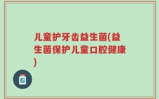儿童护牙齿益生菌(益生菌保护儿童口腔健康)