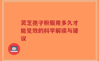 灵芝孢子粉服用多久才能见效的科学解读与建议