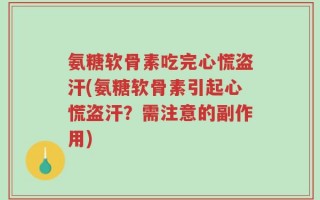 氨糖软骨素吃完心慌盗汗(氨糖软骨素引起心慌盗汗？需注意的副作用)
