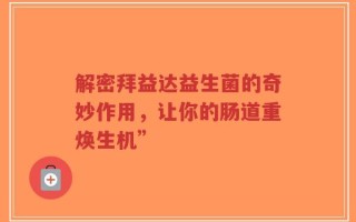 解密拜益达益生菌的奇妙作用，让你的肠道重焕生机”