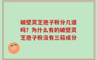 破壁灵芝孢子粉分几道吗？为什么有的破壁灵芝孢子粉没有三萜成分