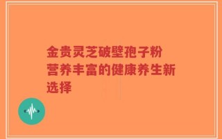 金贵灵芝破壁孢子粉 营养丰富的健康养生新选择