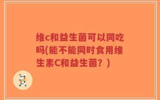 维c和益生菌可以同吃吗(能不能同时食用维生素C和益生菌？)