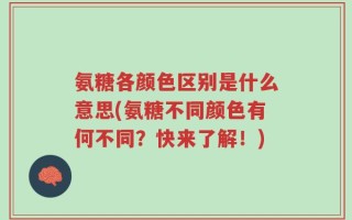 氨糖各颜色区别是什么意思(氨糖不同颜色有何不同？快来了解！)