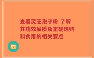查看灵芝孢子粉 了解其功效品质及正确选购和食用的相关要点