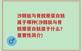 沙棘肽与骨胶原蛋白肽属于哪种(沙棘肽与骨胶原蛋白肽属于什么？重要性简介)