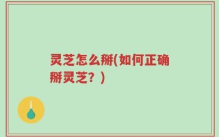 灵芝怎么掰(如何正确掰灵芝？)