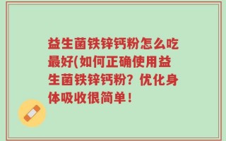 益生菌铁锌钙粉怎么吃最好(如何正确使用益生菌铁锌钙粉？优化身体吸收很简单！