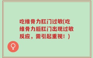 吃维骨力肛门过敏(吃维骨力后肛门出现过敏反应，需引起重视！)