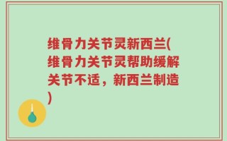 维骨力关节灵新西兰(维骨力关节灵帮助缓解关节不适，新西兰制造)