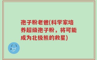 孢子粉老爸(科学家培养超级孢子粉，将可能成为北极熊的救星)