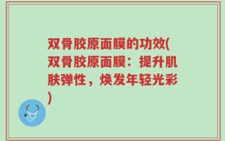 双骨胶原面膜的功效(双骨胶原面膜：提升肌肤弹性，焕发年轻光彩)