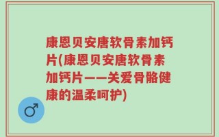 康恩贝安唐软骨素加钙片(康恩贝安唐软骨素加钙片——关爱骨骼健康的温柔呵护)