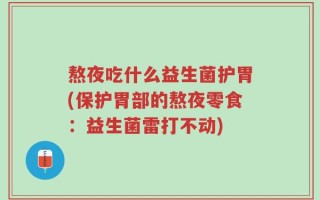 熬夜吃什么益生菌护胃(保护胃部的熬夜零食：益生菌雷打不动)