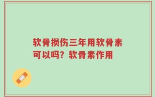 软骨损伤三年用软骨素可以吗？软骨素作用