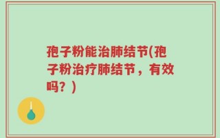 孢子粉能治肺结节(孢子粉治疗肺结节，有效吗？)