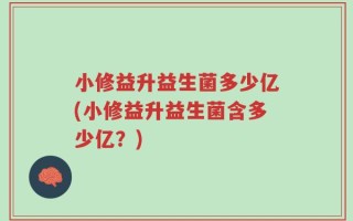 小修益升益生菌多少亿(小修益升益生菌含多少亿？)