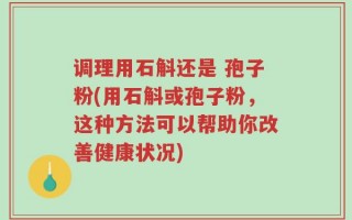 调理用石斛还是 孢子粉(用石斛或孢子粉，这种方法可以帮助你改善健康状况)