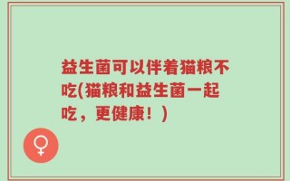 益生菌可以伴着猫粮不吃(猫粮和益生菌一起吃，更健康！)