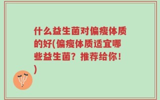 什么益生菌对偏瘦体质的好(偏瘦体质适宜哪些益生菌？推荐给你！)