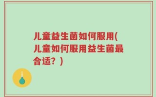儿童益生菌如何服用(儿童如何服用益生菌最合适？)