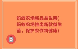 蚂蚁农场新品益生菌(蚂蚁农场推出新款益生菌，保护农作物健康)