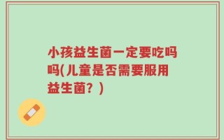 小孩益生菌一定要吃吗吗(儿童是否需要服用益生菌？)