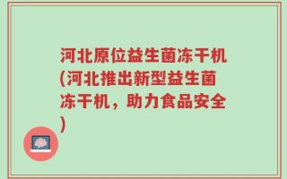 河北原位益生菌冻干机(河北推出新型益生菌冻干机，助力食品安全)