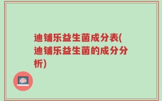 迪铺乐益生菌成分表(迪铺乐益生菌的成分分析)