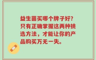 益生菌买哪个牌子好？只有正确掌握这两种挑选方法，才能让你的产品购买万无一失。