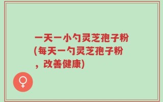 一天一小勺灵芝孢子粉(每天一勺灵芝孢子粉，改善健康)