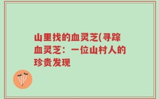 山里找的血灵芝(寻踪血灵芝：一位山村人的珍贵发现
