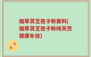 瑞草灵芝孢子粉原料(瑞草灵芝孢子粉纯天然健康补给)