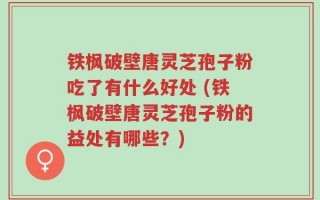 铁枫破壁唐灵芝孢子粉吃了有什么好处 (铁枫破壁唐灵芝孢子粉的益处有哪些？)