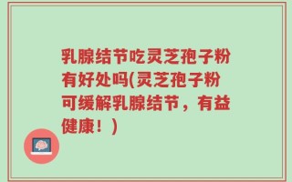 乳腺结节吃灵芝孢子粉有好处吗(灵芝孢子粉可缓解乳腺结节，有益健康！)