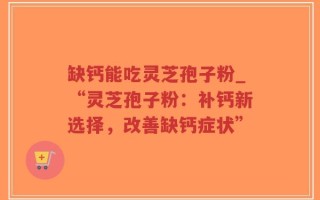 缺钙能吃灵芝孢子粉_“灵芝孢子粉：补钙新选择，改善缺钙症状”