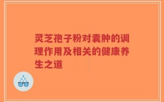 灵芝孢子粉对囊肿的调理作用及相关的健康养生之道